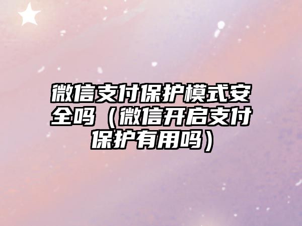 微信支付保護(hù)模式安全嗎（微信開啟支付保護(hù)有用嗎）