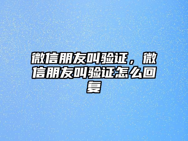 微信朋友叫驗證，微信朋友叫驗證怎么回復(fù)