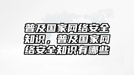 普及國(guó)家網(wǎng)絡(luò)安全知識(shí)，普及國(guó)家網(wǎng)絡(luò)安全知識(shí)有哪些