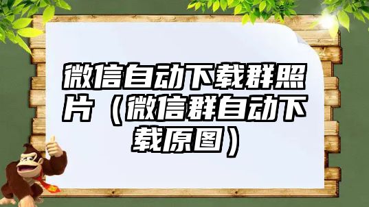 微信自動下載群照片（微信群自動下載原圖）