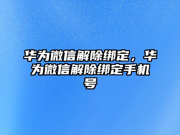 華為微信解除綁定，華為微信解除綁定手機(jī)號(hào)