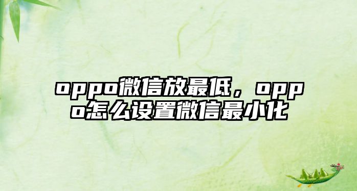 oppo微信放最低，oppo怎么設(shè)置微信最小化