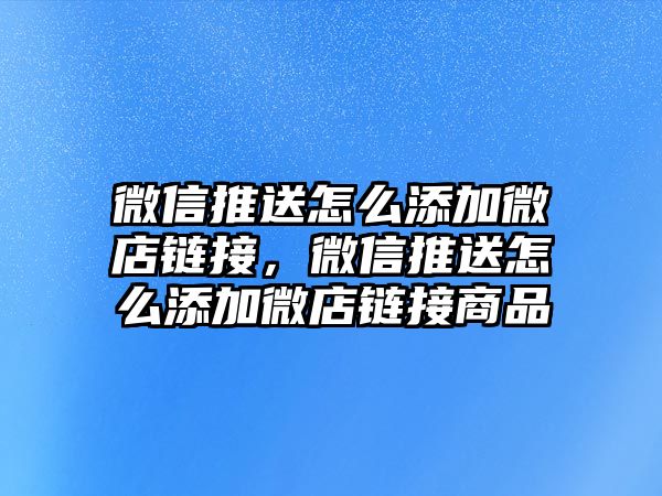 微信推送怎么添加微店鏈接，微信推送怎么添加微店鏈接商品