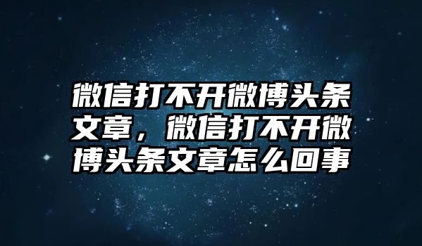 微信打不開(kāi)微博頭條文章，微信打不開(kāi)微博頭條文章怎么回事