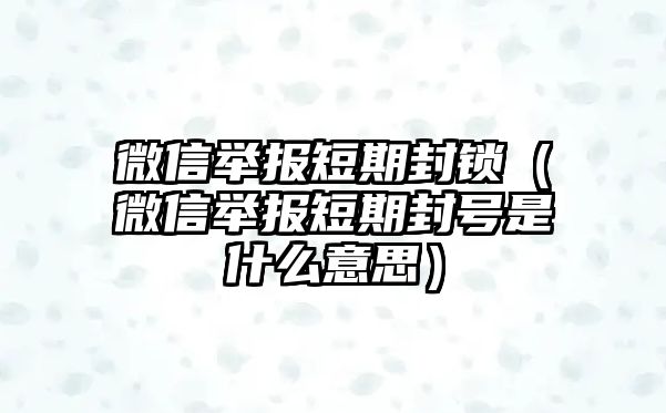 微信舉報短期封鎖（微信舉報短期封號是什么意思）