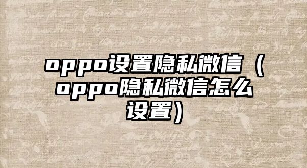 oppo設(shè)置隱私微信（oppo隱私微信怎么設(shè)置）