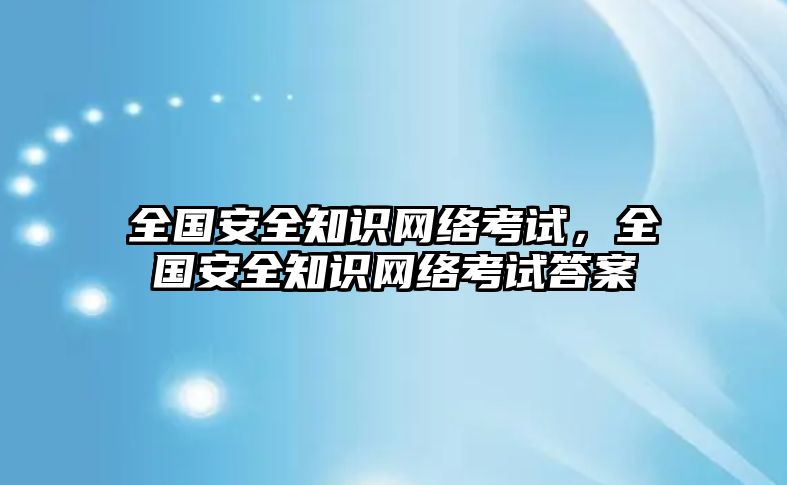 全國安全知識網(wǎng)絡(luò)考試，全國安全知識網(wǎng)絡(luò)考試答案