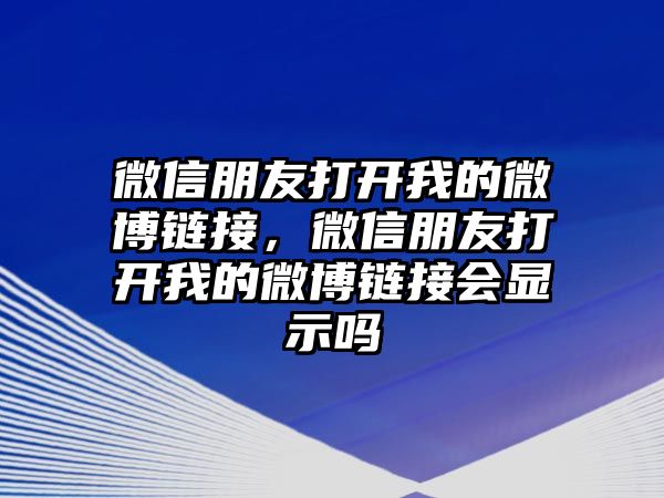 微信朋友打開我的微博鏈接，微信朋友打開我的微博鏈接會(huì)顯示嗎