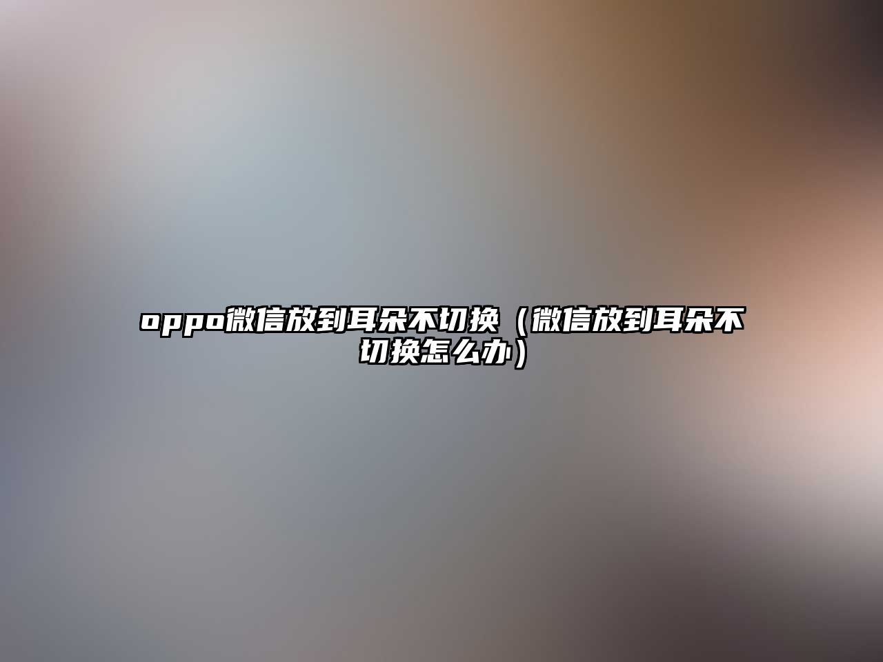 oppo微信放到耳朵不切換（微信放到耳朵不切換怎么辦）