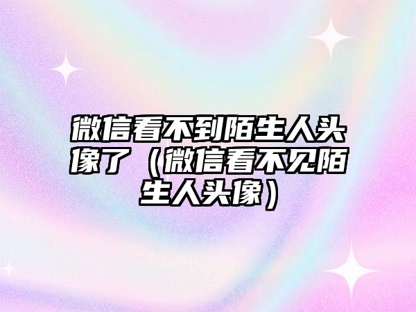 微信看不到陌生人頭像了（微信看不見陌生人頭像）