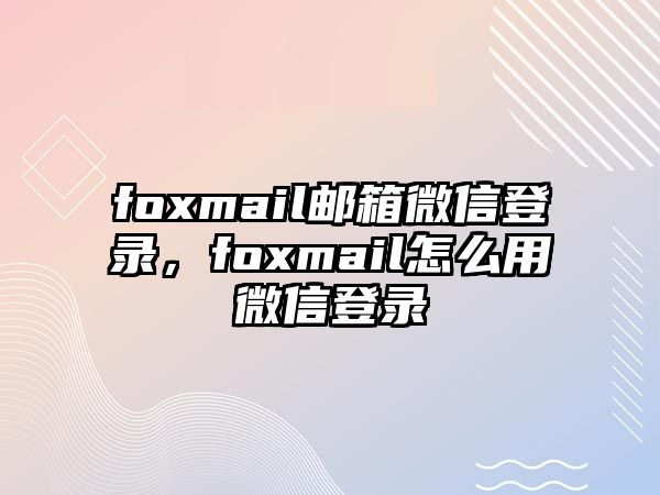 foxmail郵箱微信登錄，foxmail怎么用微信登錄