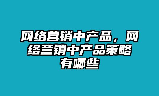 網(wǎng)絡(luò)營(yíng)銷中產(chǎn)品，網(wǎng)絡(luò)營(yíng)銷中產(chǎn)品策略有哪些