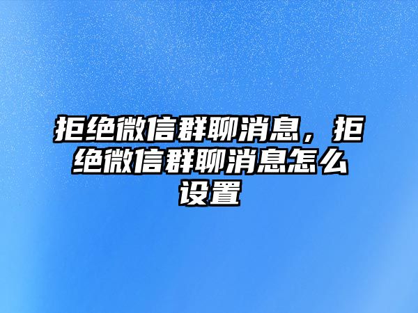 拒絕微信群聊消息，拒絕微信群聊消息怎么設(shè)置