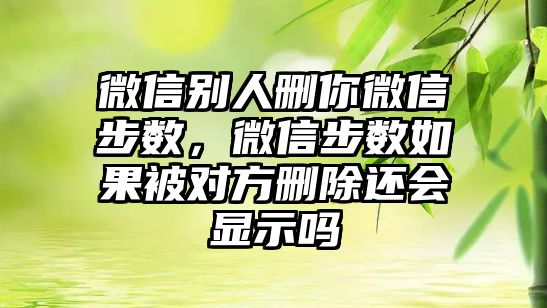 微信別人刪你微信步數(shù)，微信步數(shù)如果被對方刪除還會顯示嗎