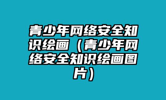 青少年網(wǎng)絡(luò)安全知識繪畫（青少年網(wǎng)絡(luò)安全知識繪畫圖片）