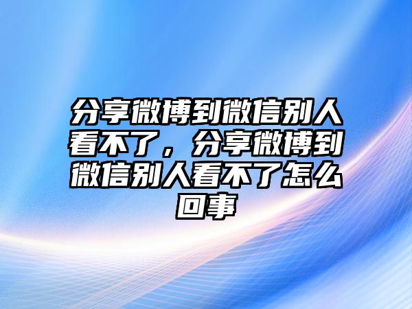 分享微博到微信別人看不了，分享微博到微信別人看不了怎么回事