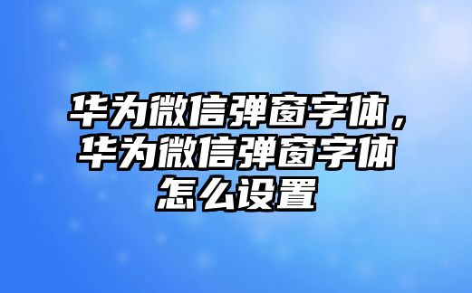 華為微信彈窗字體，華為微信彈窗字體怎么設置