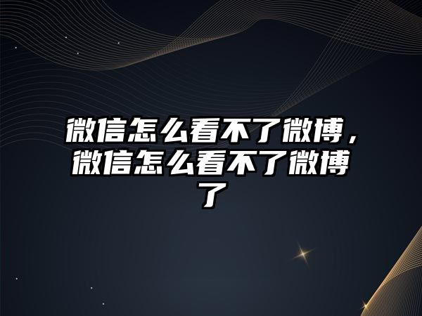 微信怎么看不了微博，微信怎么看不了微博了