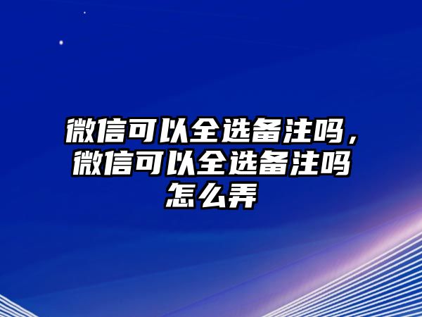 微信可以全選備注嗎，微信可以全選備注嗎怎么弄