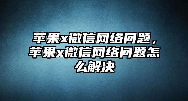 蘋果x微信網(wǎng)絡(luò)問題，蘋果x微信網(wǎng)絡(luò)問題怎么解決