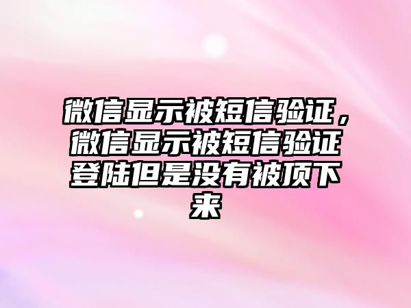 微信顯示被短信驗證，微信顯示被短信驗證登陸但是沒有被頂下來