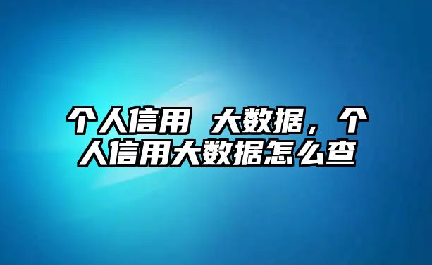 個人信用 大數(shù)據(jù)，個人信用大數(shù)據(jù)怎么查