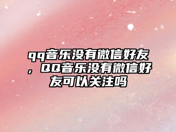 qq音樂沒有微信好友，QQ音樂沒有微信好友可以關(guān)注嗎