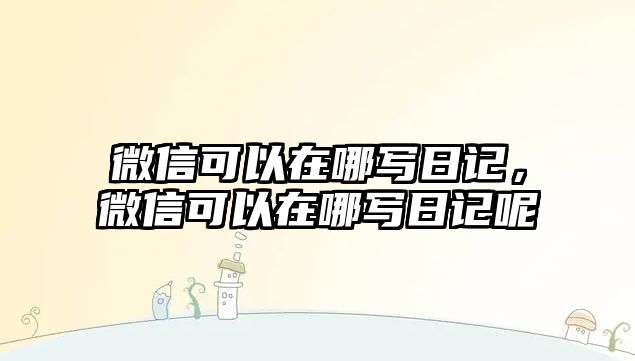 微信可以在哪寫日記，微信可以在哪寫日記呢