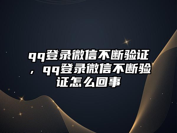 qq登錄微信不斷驗證，qq登錄微信不斷驗證怎么回事