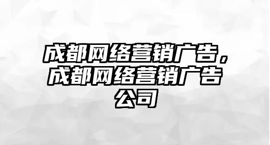 成都網(wǎng)絡營銷廣告，成都網(wǎng)絡營銷廣告公司