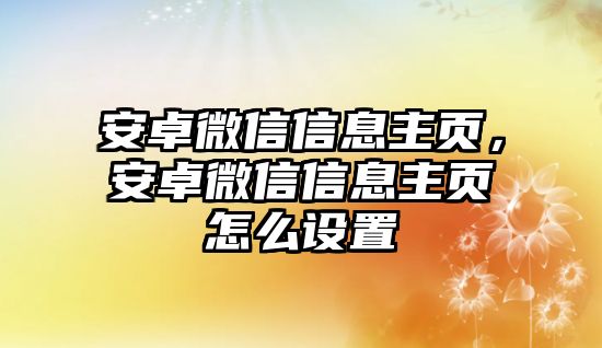 安卓微信信息主頁(yè)，安卓微信信息主頁(yè)怎么設(shè)置