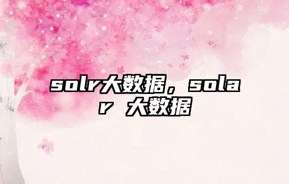 solr大數(shù)據(jù)，solar 大數(shù)據(jù)