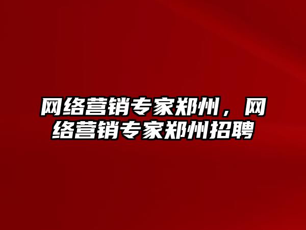 網(wǎng)絡營銷專家鄭州，網(wǎng)絡營銷專家鄭州招聘