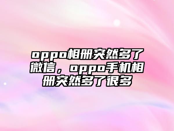 oppo相冊(cè)突然多了微信，oppo手機(jī)相冊(cè)突然多了很多