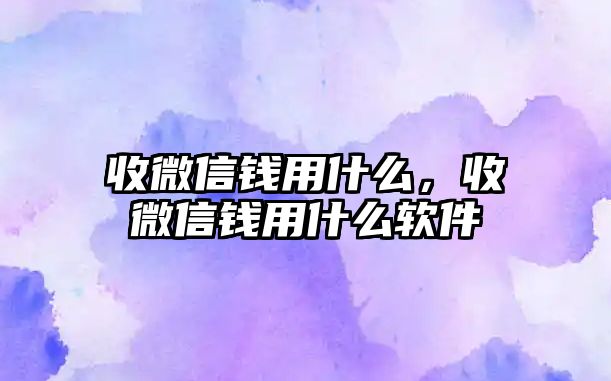 收微信錢用什么，收微信錢用什么軟件