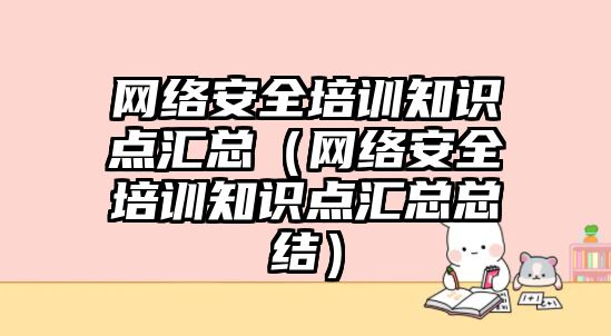 網(wǎng)絡安全培訓知識點匯總（網(wǎng)絡安全培訓知識點匯總總結）