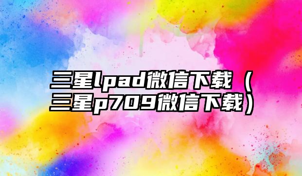 三星lpad微信下載（三星p709微信下載）