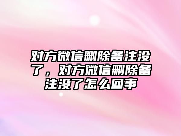 對(duì)方微信刪除備注沒了，對(duì)方微信刪除備注沒了怎么回事