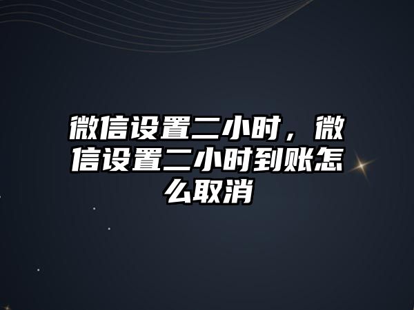 微信設置二小時，微信設置二小時到賬怎么取消