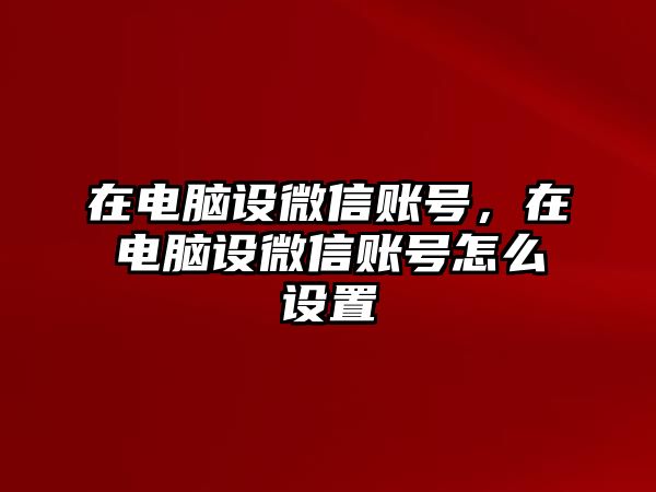 在電腦設微信賬號，在電腦設微信賬號怎么設置