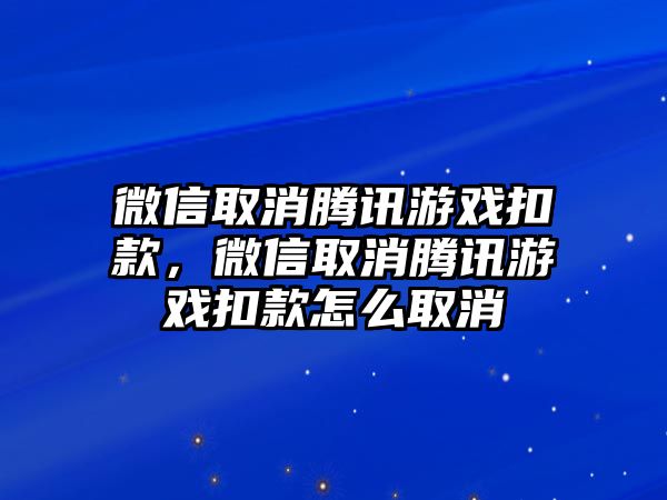 微信取消騰訊游戲扣款，微信取消騰訊游戲扣款怎么取消