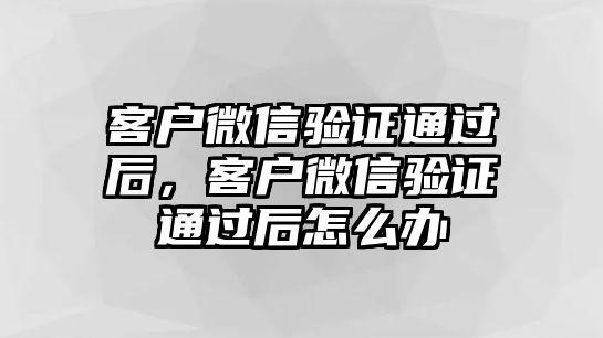 客戶微信驗證通過后，客戶微信驗證通過后怎么辦