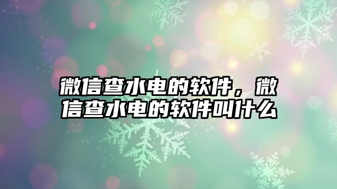 微信查水電的軟件，微信查水電的軟件叫什么