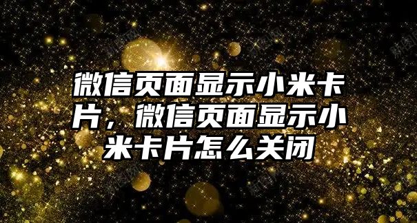 微信頁面顯示小米卡片，微信頁面顯示小米卡片怎么關(guān)閉