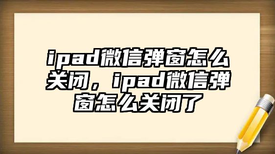 ipad微信彈窗怎么關(guān)閉，ipad微信彈窗怎么關(guān)閉了