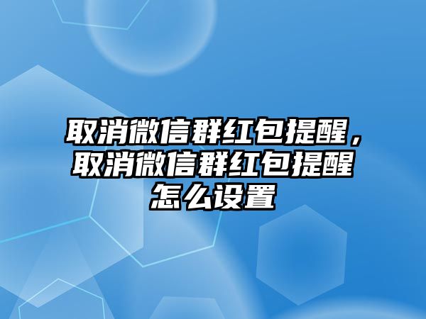 取消微信群紅包提醒，取消微信群紅包提醒怎么設(shè)置