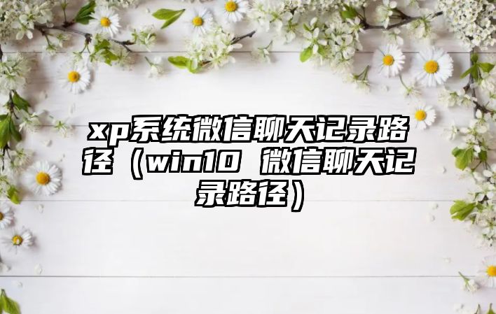 xp系統(tǒng)微信聊天記錄路徑（win10 微信聊天記錄路徑）