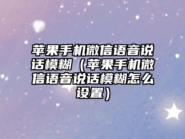 蘋果手機微信語音說話模糊（蘋果手機微信語音說話模糊怎么設置）