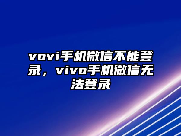 vovi手機微信不能登錄，vivo手機微信無法登錄