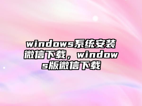 windows系統(tǒng)安裝微信下載，windows版微信下載